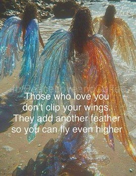 Those who love you don't clip ou wings. They add another feather so yu can fly even higher. 